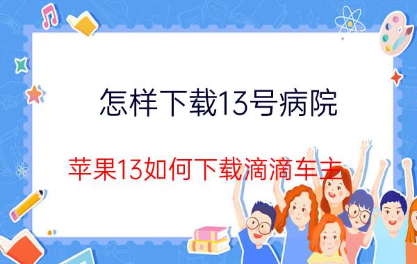 怎样下载13号病院 苹果13如何下载滴滴车主？